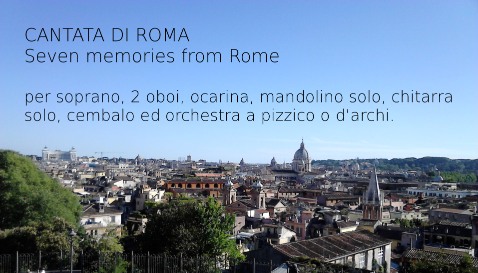 CANTATA DI ROMA Seven memories from Rome   per soprano, 2 oboi, ocarina, mandolino solo, chitarra solo, cembalo ed orchestra a pizzico o darchi.
